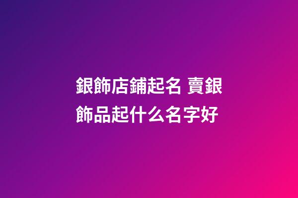 銀飾店鋪起名 賣銀飾品起什么名字好-第1張-店鋪起名-玄機派